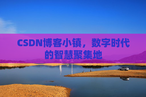 CSDN博客小镇，数字时代的智慧聚集地